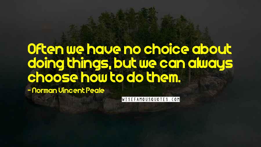 Norman Vincent Peale Quotes: Often we have no choice about doing things, but we can always choose how to do them.