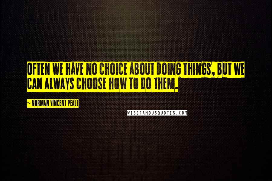 Norman Vincent Peale Quotes: Often we have no choice about doing things, but we can always choose how to do them.