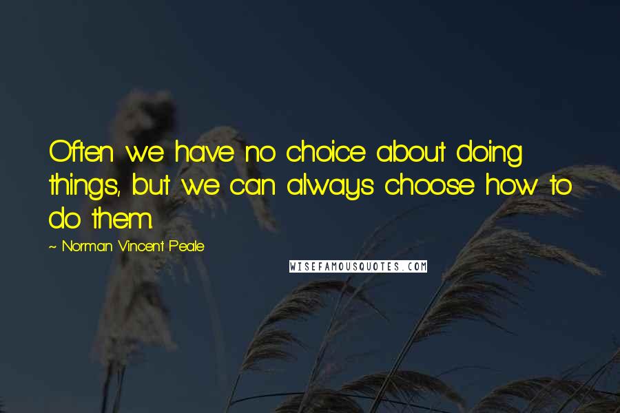 Norman Vincent Peale Quotes: Often we have no choice about doing things, but we can always choose how to do them.