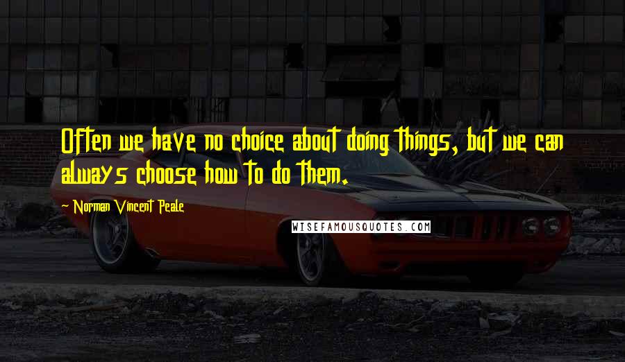 Norman Vincent Peale Quotes: Often we have no choice about doing things, but we can always choose how to do them.