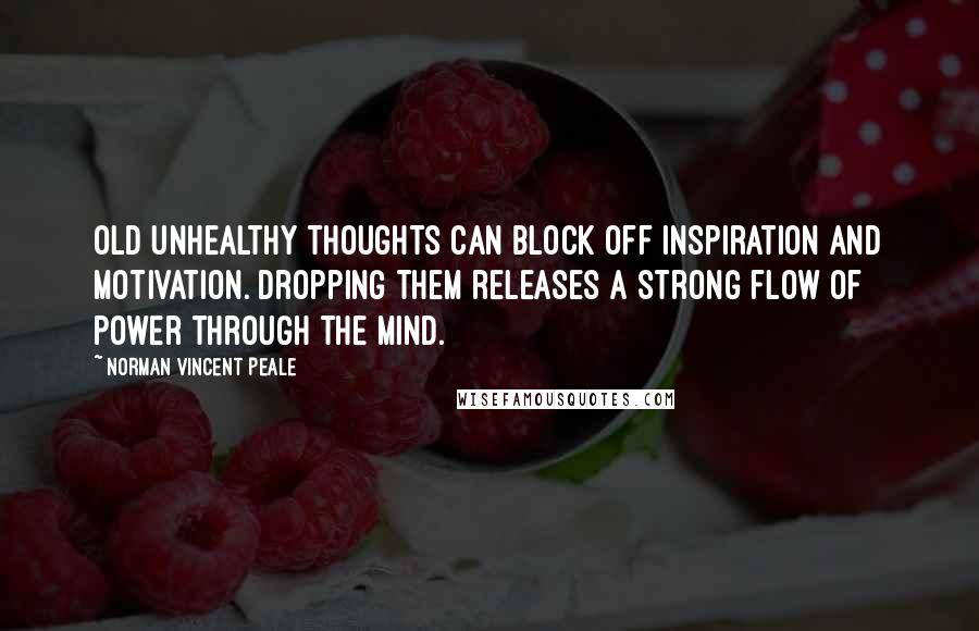 Norman Vincent Peale Quotes: Old unhealthy thoughts can block off inspiration and motivation. Dropping them releases a strong flow of power through the mind.