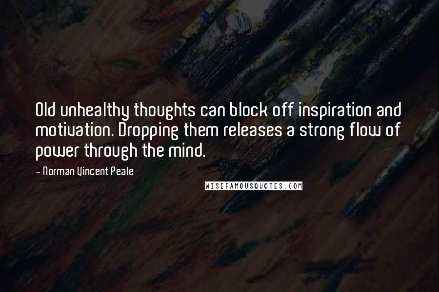 Norman Vincent Peale Quotes: Old unhealthy thoughts can block off inspiration and motivation. Dropping them releases a strong flow of power through the mind.