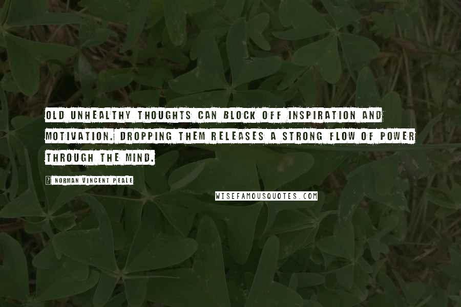 Norman Vincent Peale Quotes: Old unhealthy thoughts can block off inspiration and motivation. Dropping them releases a strong flow of power through the mind.