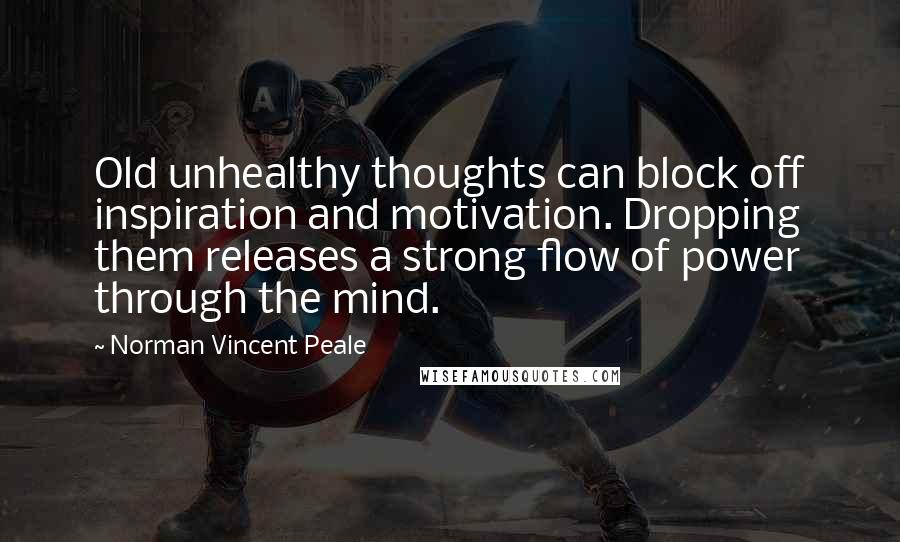 Norman Vincent Peale Quotes: Old unhealthy thoughts can block off inspiration and motivation. Dropping them releases a strong flow of power through the mind.