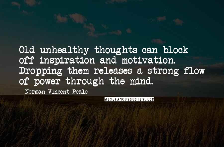 Norman Vincent Peale Quotes: Old unhealthy thoughts can block off inspiration and motivation. Dropping them releases a strong flow of power through the mind.