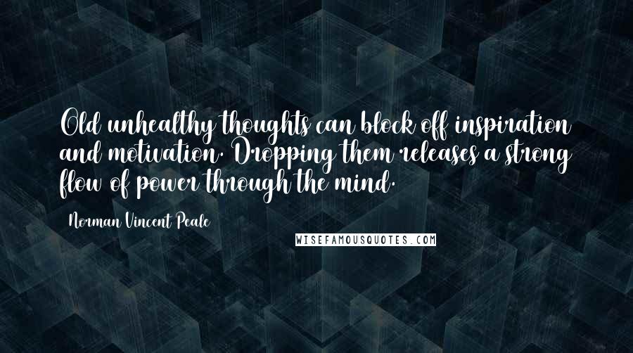Norman Vincent Peale Quotes: Old unhealthy thoughts can block off inspiration and motivation. Dropping them releases a strong flow of power through the mind.