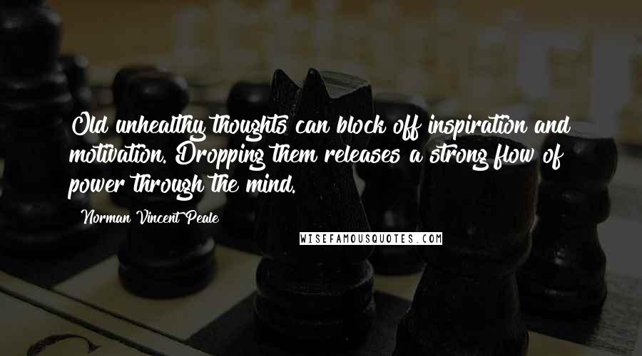 Norman Vincent Peale Quotes: Old unhealthy thoughts can block off inspiration and motivation. Dropping them releases a strong flow of power through the mind.