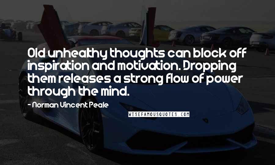 Norman Vincent Peale Quotes: Old unhealthy thoughts can block off inspiration and motivation. Dropping them releases a strong flow of power through the mind.