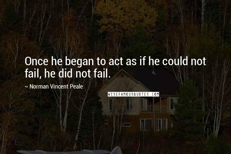 Norman Vincent Peale Quotes: Once he began to act as if he could not fail, he did not fail.