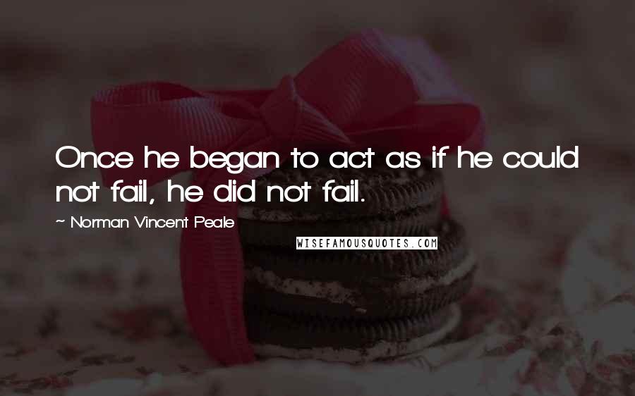 Norman Vincent Peale Quotes: Once he began to act as if he could not fail, he did not fail.