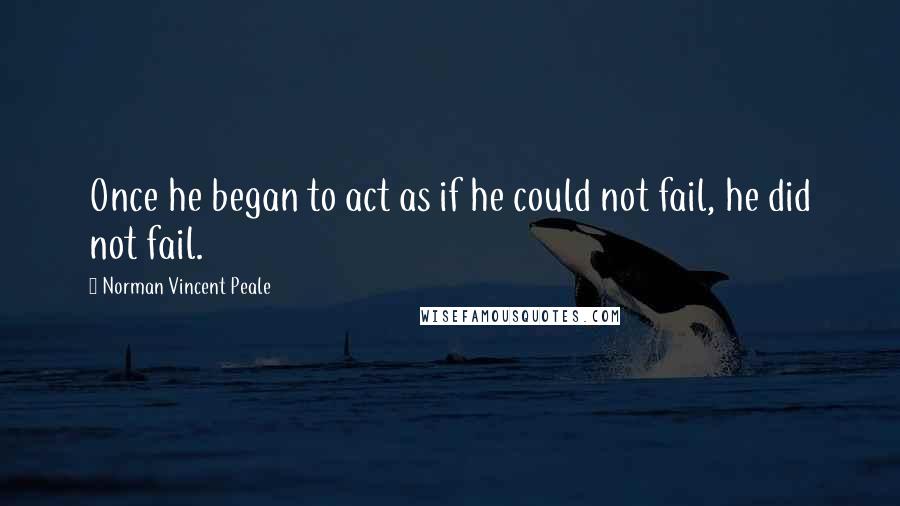 Norman Vincent Peale Quotes: Once he began to act as if he could not fail, he did not fail.