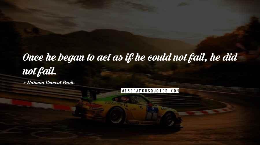 Norman Vincent Peale Quotes: Once he began to act as if he could not fail, he did not fail.