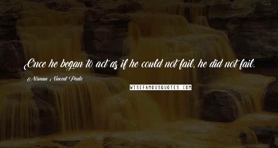 Norman Vincent Peale Quotes: Once he began to act as if he could not fail, he did not fail.