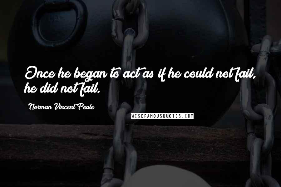 Norman Vincent Peale Quotes: Once he began to act as if he could not fail, he did not fail.