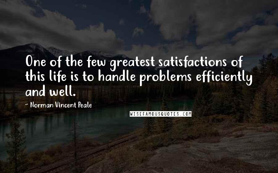 Norman Vincent Peale Quotes: One of the few greatest satisfactions of this life is to handle problems efficiently and well.