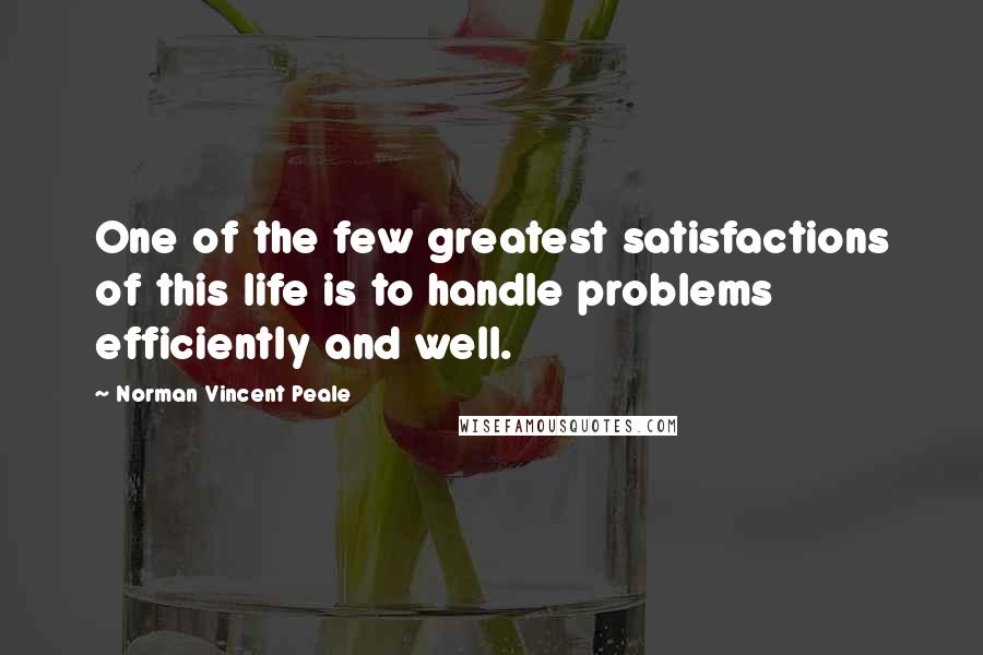 Norman Vincent Peale Quotes: One of the few greatest satisfactions of this life is to handle problems efficiently and well.