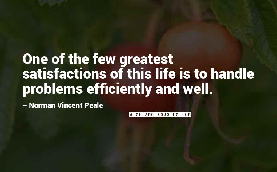 Norman Vincent Peale Quotes: One of the few greatest satisfactions of this life is to handle problems efficiently and well.