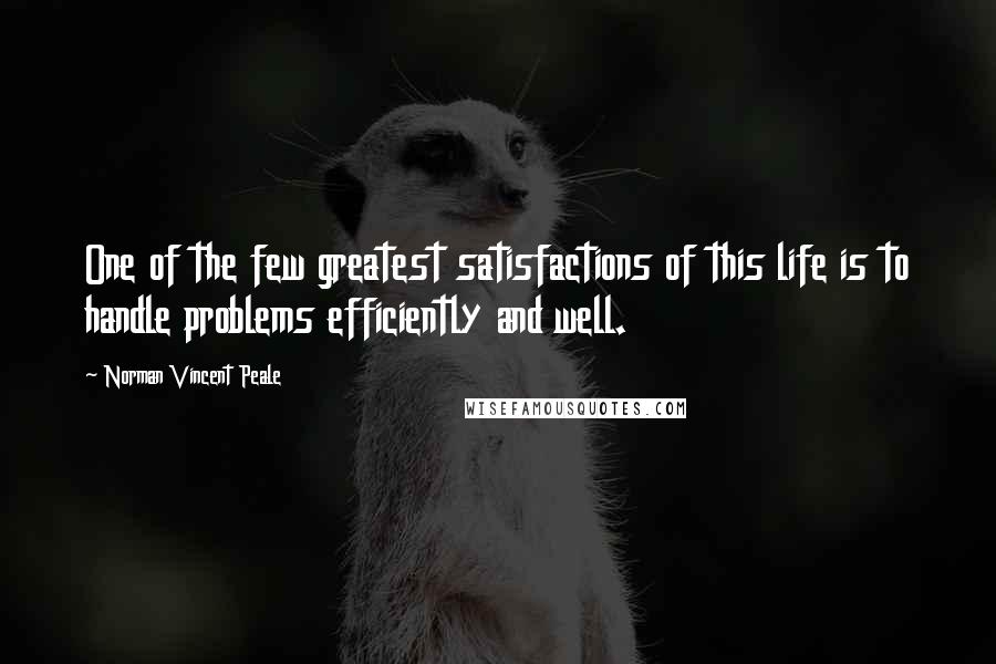 Norman Vincent Peale Quotes: One of the few greatest satisfactions of this life is to handle problems efficiently and well.
