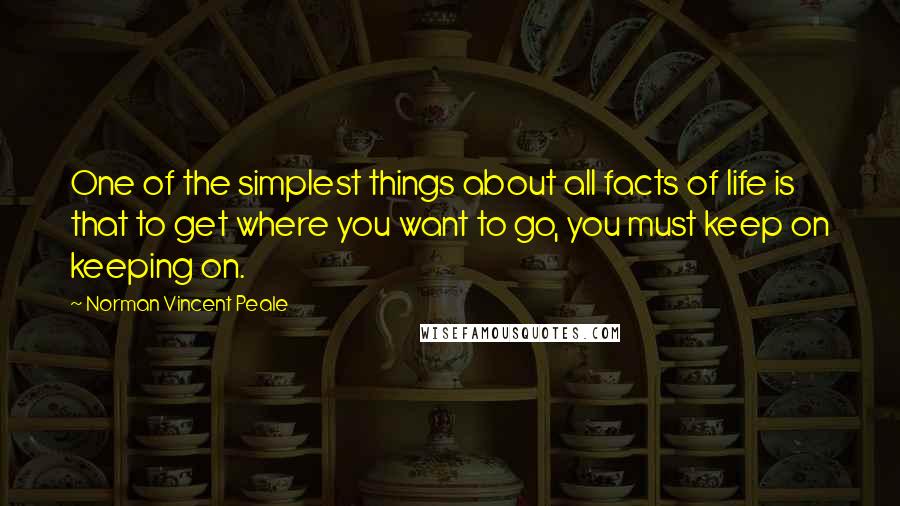 Norman Vincent Peale Quotes: One of the simplest things about all facts of life is that to get where you want to go, you must keep on keeping on.