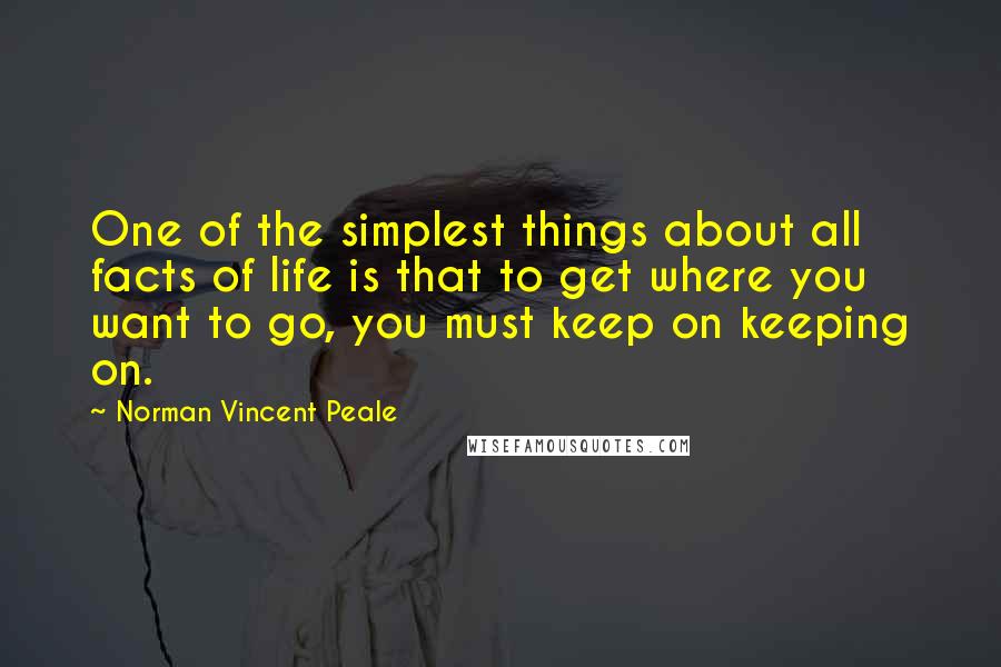 Norman Vincent Peale Quotes: One of the simplest things about all facts of life is that to get where you want to go, you must keep on keeping on.