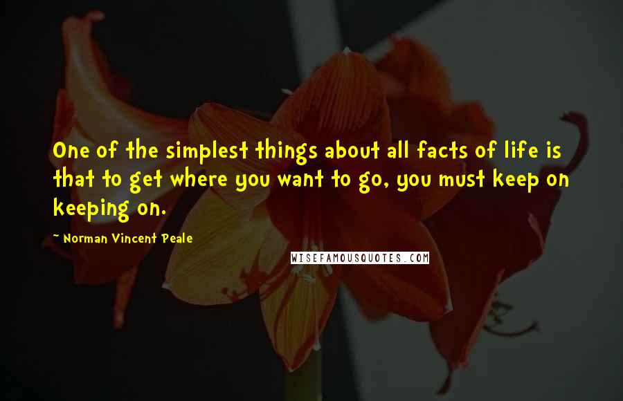 Norman Vincent Peale Quotes: One of the simplest things about all facts of life is that to get where you want to go, you must keep on keeping on.