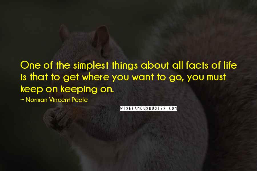 Norman Vincent Peale Quotes: One of the simplest things about all facts of life is that to get where you want to go, you must keep on keeping on.