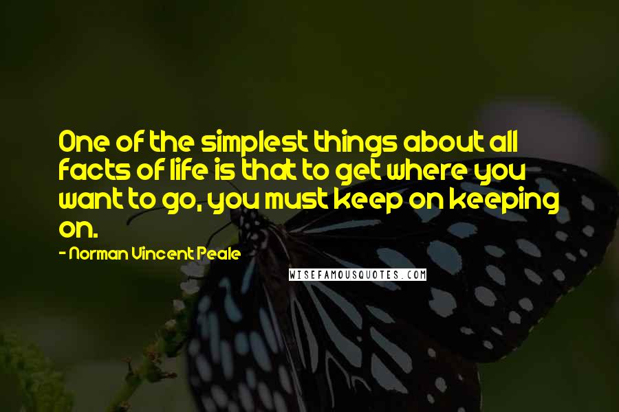 Norman Vincent Peale Quotes: One of the simplest things about all facts of life is that to get where you want to go, you must keep on keeping on.