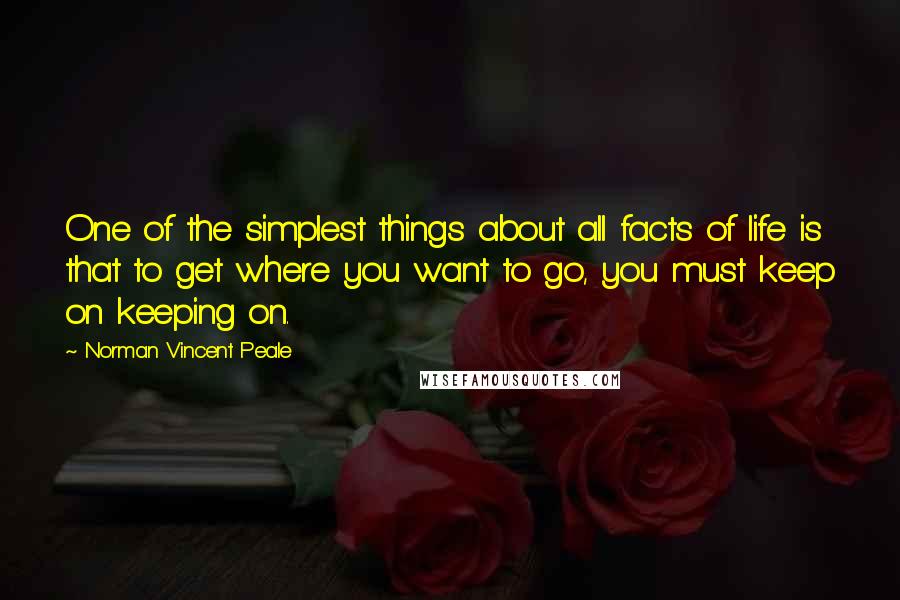 Norman Vincent Peale Quotes: One of the simplest things about all facts of life is that to get where you want to go, you must keep on keeping on.