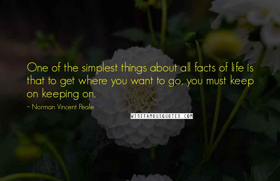 Norman Vincent Peale Quotes: One of the simplest things about all facts of life is that to get where you want to go, you must keep on keeping on.