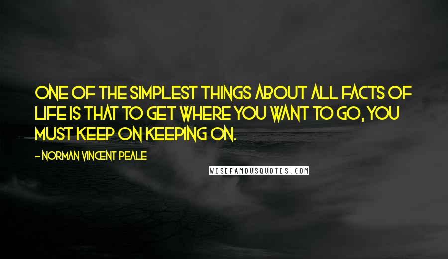 Norman Vincent Peale Quotes: One of the simplest things about all facts of life is that to get where you want to go, you must keep on keeping on.