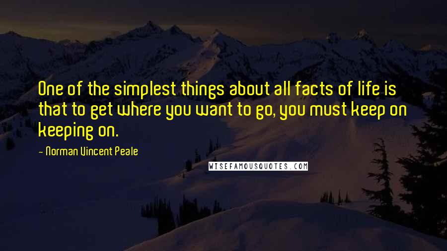 Norman Vincent Peale Quotes: One of the simplest things about all facts of life is that to get where you want to go, you must keep on keeping on.