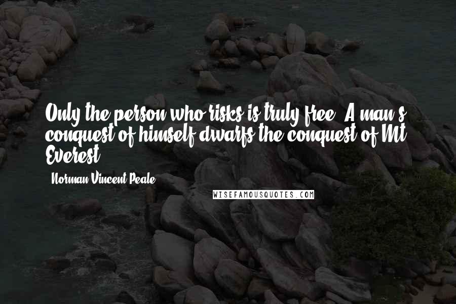 Norman Vincent Peale Quotes: Only the person who risks is truly free. A man's conquest of himself dwarfs the conquest of Mt. Everest.