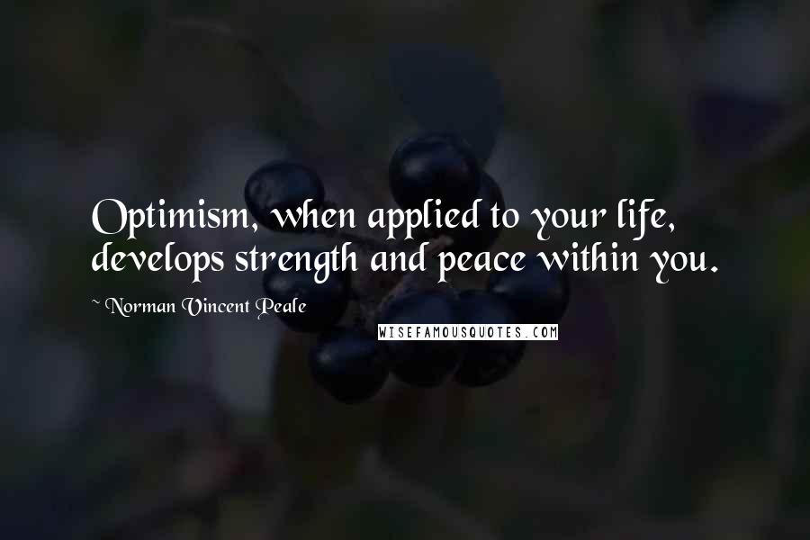 Norman Vincent Peale Quotes: Optimism, when applied to your life, develops strength and peace within you.