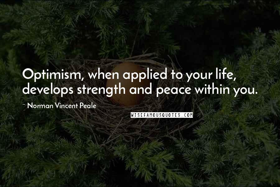 Norman Vincent Peale Quotes: Optimism, when applied to your life, develops strength and peace within you.