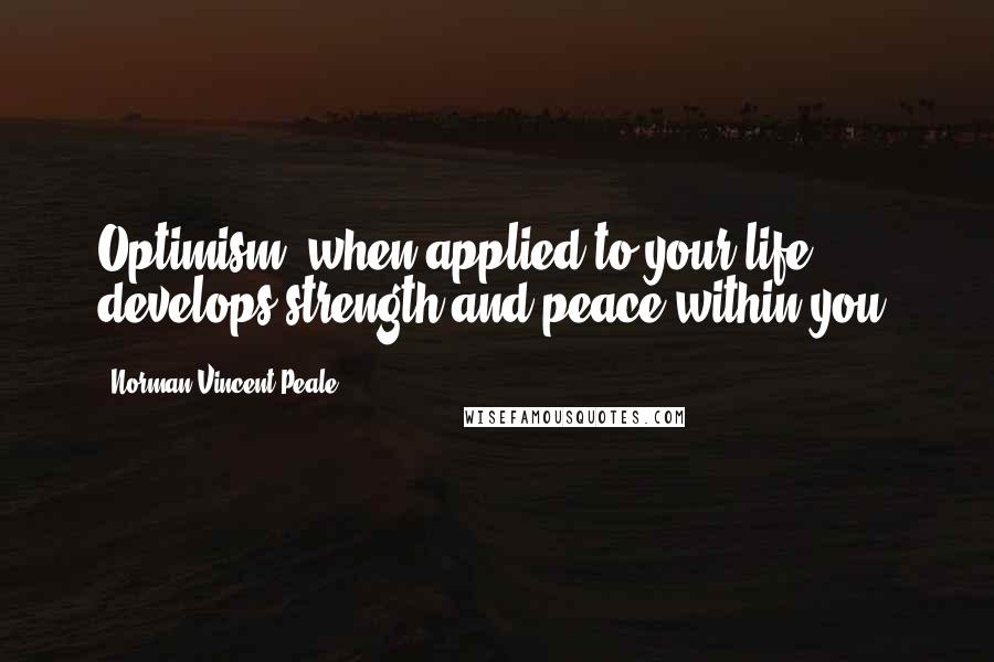 Norman Vincent Peale Quotes: Optimism, when applied to your life, develops strength and peace within you.