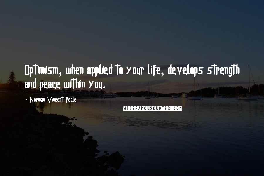 Norman Vincent Peale Quotes: Optimism, when applied to your life, develops strength and peace within you.