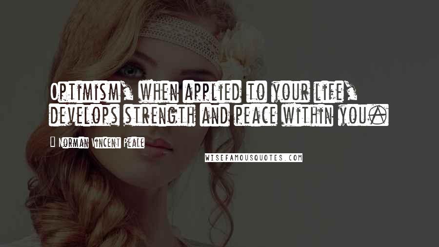 Norman Vincent Peale Quotes: Optimism, when applied to your life, develops strength and peace within you.