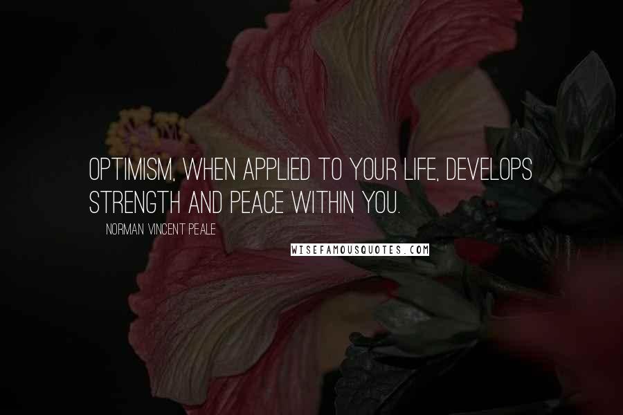 Norman Vincent Peale Quotes: Optimism, when applied to your life, develops strength and peace within you.