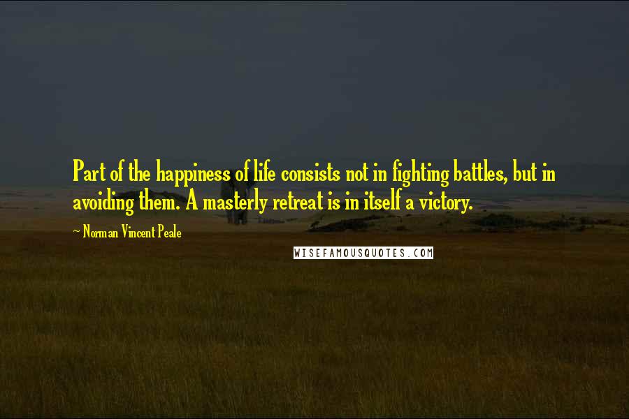 Norman Vincent Peale Quotes: Part of the happiness of life consists not in fighting battles, but in avoiding them. A masterly retreat is in itself a victory.