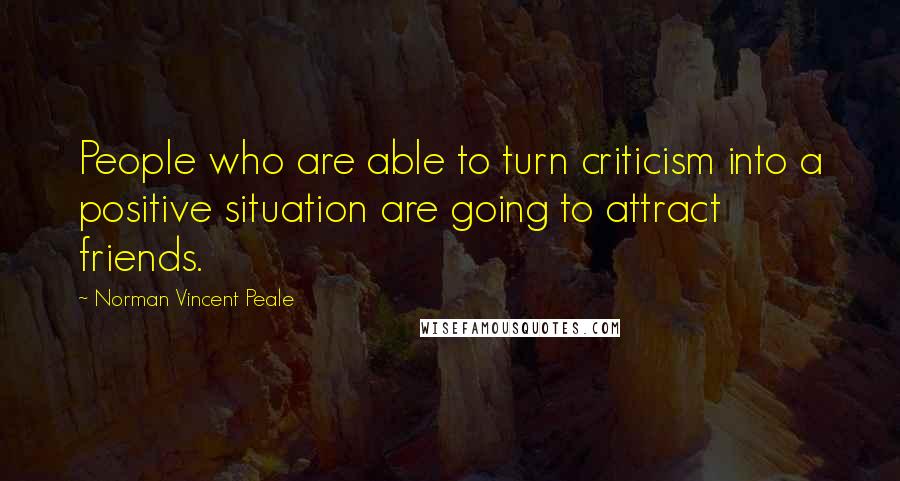 Norman Vincent Peale Quotes: People who are able to turn criticism into a positive situation are going to attract friends.