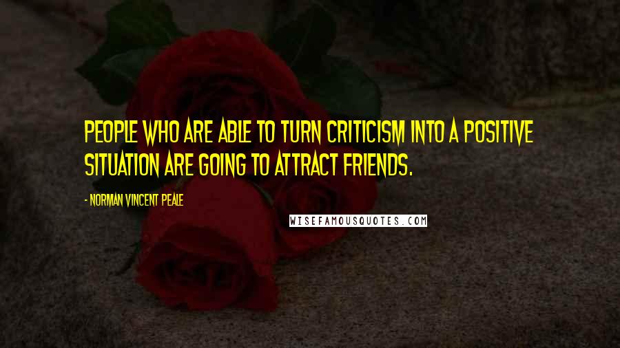 Norman Vincent Peale Quotes: People who are able to turn criticism into a positive situation are going to attract friends.