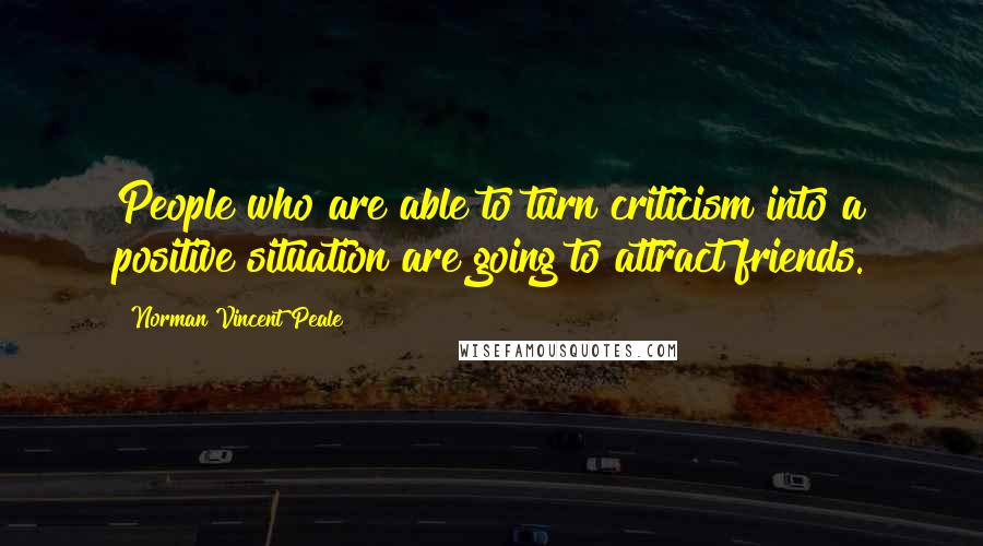 Norman Vincent Peale Quotes: People who are able to turn criticism into a positive situation are going to attract friends.