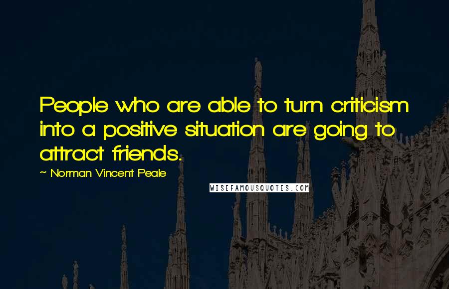 Norman Vincent Peale Quotes: People who are able to turn criticism into a positive situation are going to attract friends.