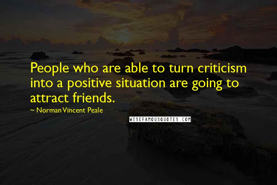 Norman Vincent Peale Quotes: People who are able to turn criticism into a positive situation are going to attract friends.