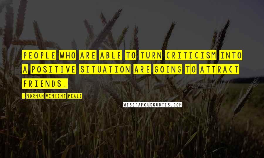 Norman Vincent Peale Quotes: People who are able to turn criticism into a positive situation are going to attract friends.