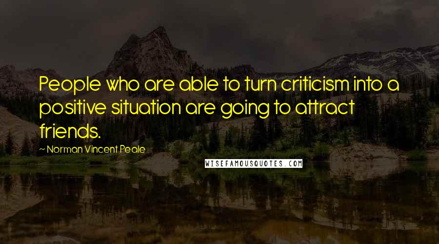 Norman Vincent Peale Quotes: People who are able to turn criticism into a positive situation are going to attract friends.