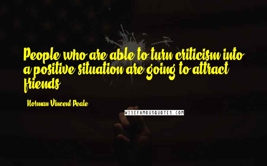 Norman Vincent Peale Quotes: People who are able to turn criticism into a positive situation are going to attract friends.