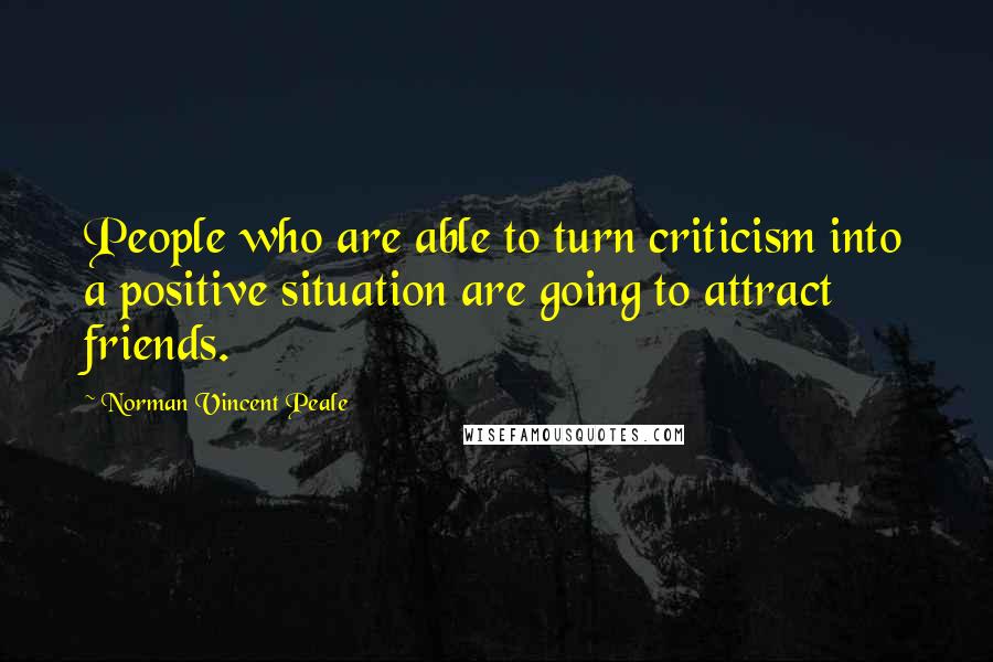 Norman Vincent Peale Quotes: People who are able to turn criticism into a positive situation are going to attract friends.