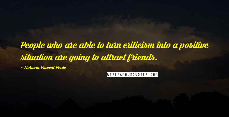 Norman Vincent Peale Quotes: People who are able to turn criticism into a positive situation are going to attract friends.