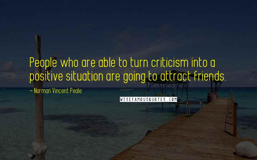 Norman Vincent Peale Quotes: People who are able to turn criticism into a positive situation are going to attract friends.